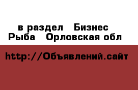  в раздел : Бизнес » Рыба . Орловская обл.